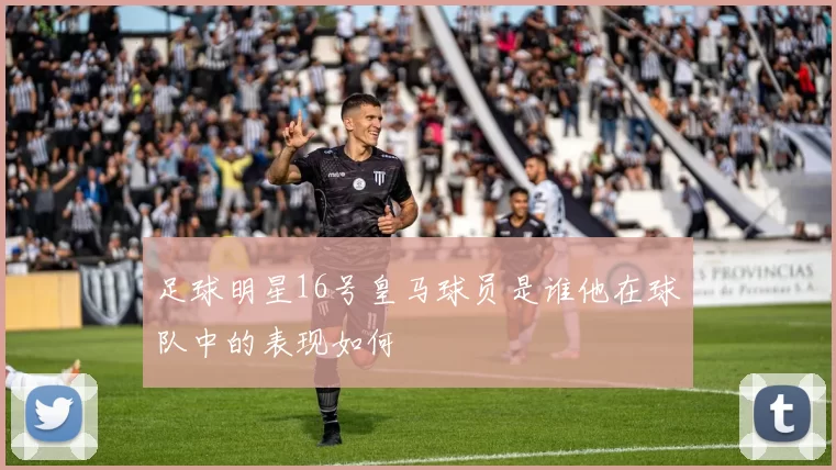 足球明星16号皇马球员是谁他在球队中的表现如何