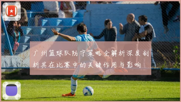 广州篮球队防守策略全解析深度剖析其在比赛中的关键作用与影响