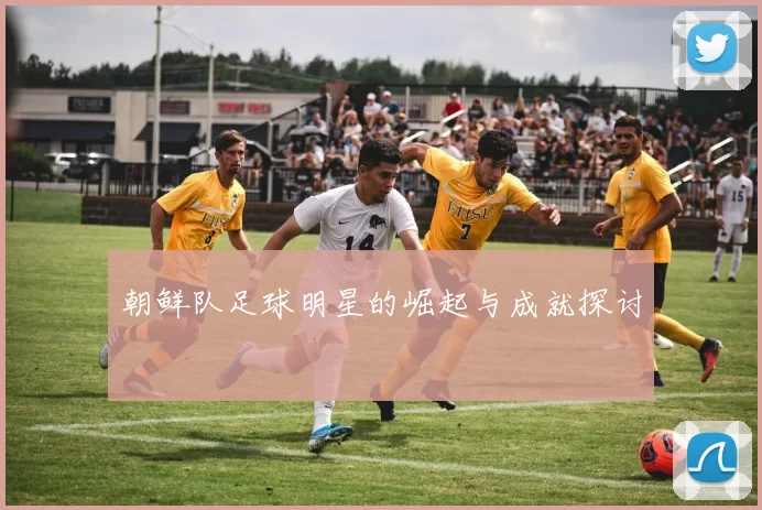 朝鲜队足球明星的崛起与成就探讨
