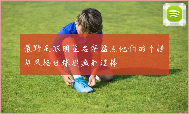 最野足球明星名字盘点他们的个性与风格让球迷疯狂追捧