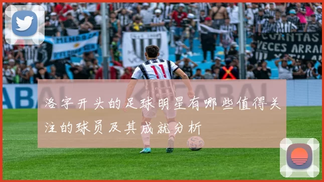 洛字开头的足球明星有哪些值得关注的球员及其成就分析