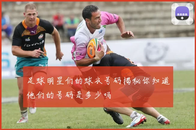 足球明星们的球衣号码揭秘你知道他们的号码是多少吗