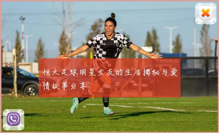 恒大足球明星女友的生活揭秘与爱情故事分享