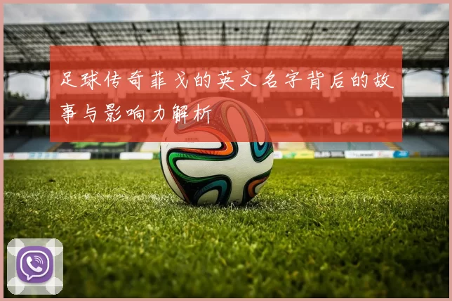 足球传奇菲戈的英文名字背后的故事与影响力解析