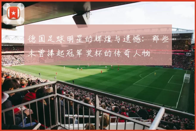 德国足球明星的辉煌与遗憾：那些未曾捧起冠军奖杯的传奇人物