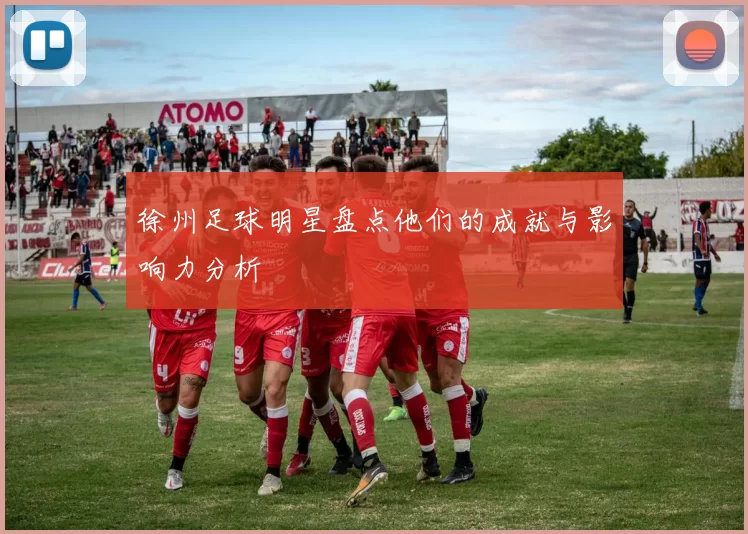 徐州足球明星盘点他们的成就与影响力分析