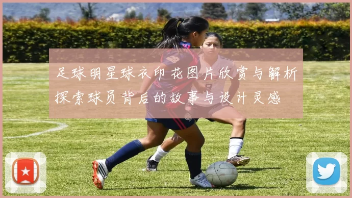 足球明星球衣印花图片欣赏与解析探索球员背后的故事与设计灵感