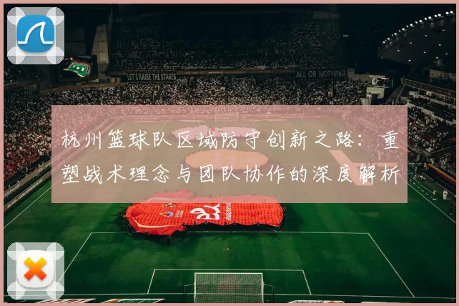 杭州篮球队区域防守创新之路：重塑战术理念与团队协作的深度解析