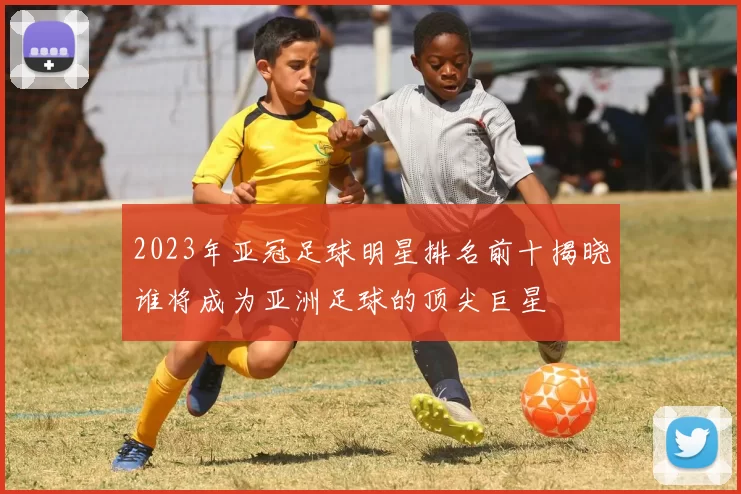 2023年亚冠足球明星排名前十揭晓谁将成为亚洲足球的顶尖巨星