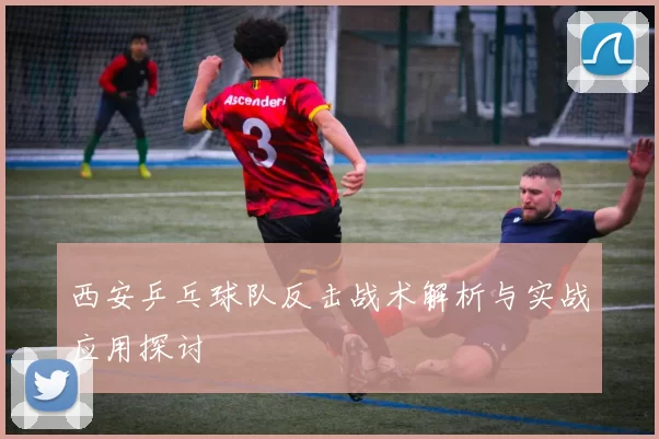 西安乒乓球队反击战术解析与实战应用探讨