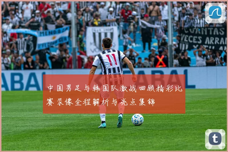 中国男足与韩国队激战回顾精彩比赛录像全程解析与亮点集锦