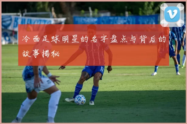 冷面足球明星的名字盘点与背后的故事揭秘