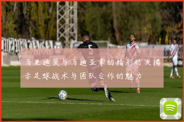 马里迪莫与马迪亚拿的精彩对决揭示足球战术与团队合作的魅力