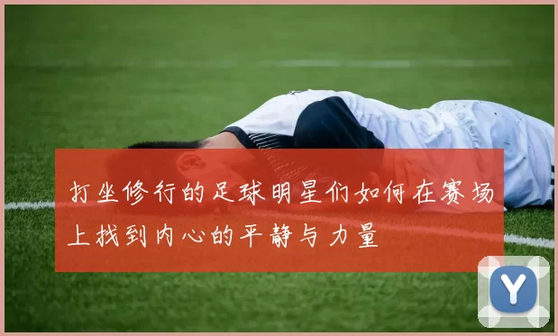 打坐修行的足球明星们如何在赛场上找到内心的平静与力量
