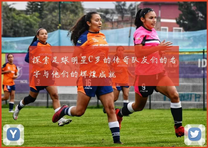 探索足球明星C罗的传奇队友们的名字与他们的辉煌成就