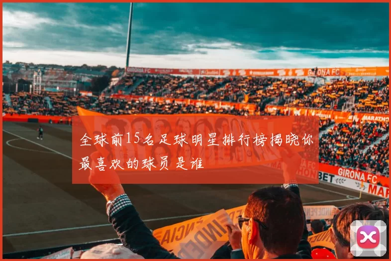 全球前15名足球明星排行榜揭晓你最喜欢的球员是谁
