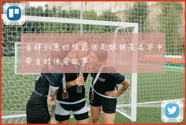 吉祥如意的绿茵场足球明星名字中带吉的传奇故事