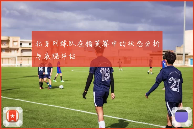 北京网球队在精英赛中的状态分析与表现评估