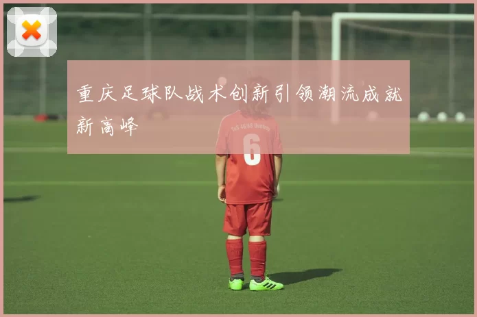 重庆足球队战术创新引领潮流成就新高峰