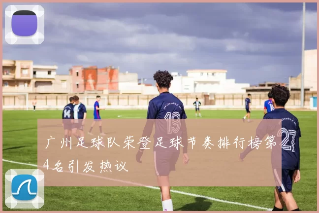 广州足球队荣登足球节奏排行榜第4名引发热议