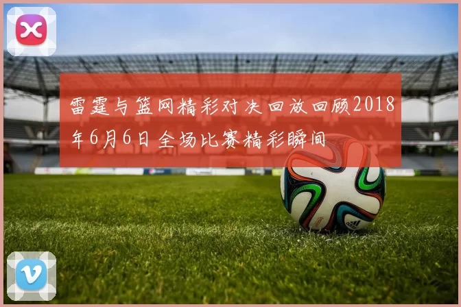 雷霆与篮网精彩对决回放回顾2018年6月6日全场比赛精彩瞬间