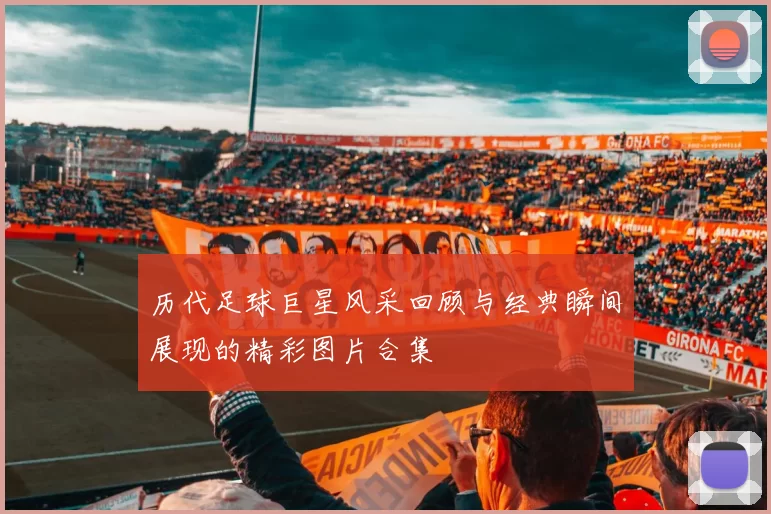 历代足球巨星风采回顾与经典瞬间展现的精彩图片合集
