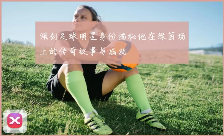 佩剑足球明星身份揭秘他在绿茵场上的传奇故事与成就