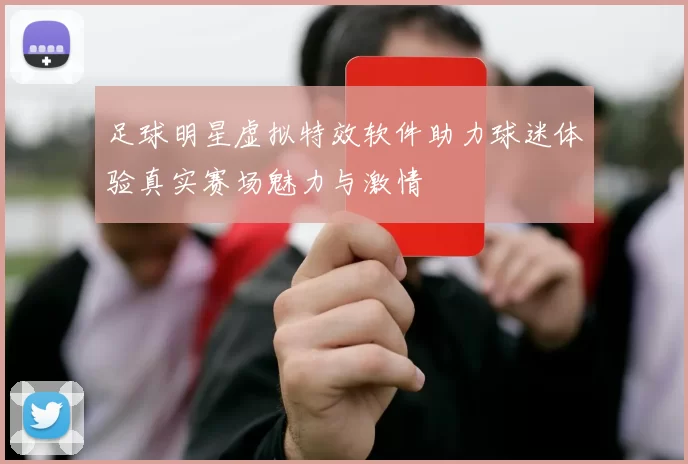 足球明星虚拟特效软件助力球迷体验真实赛场魅力与激情