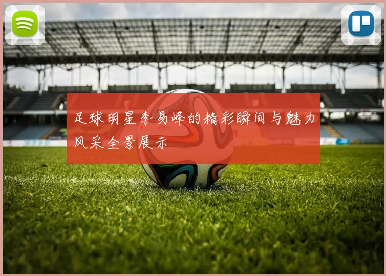 足球明星李易峰的精彩瞬间与魅力风采全景展示