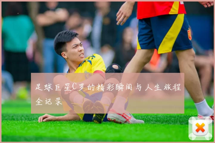 足球巨星C罗的精彩瞬间与人生旅程全记录