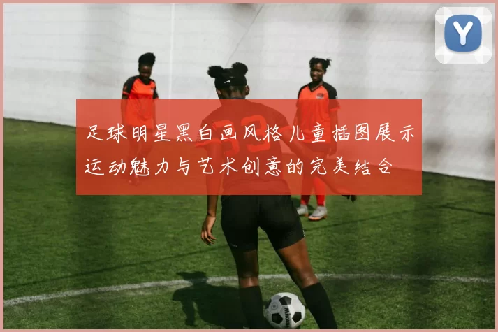足球明星黑白画风格儿童插图展示运动魅力与艺术创意的完美结合