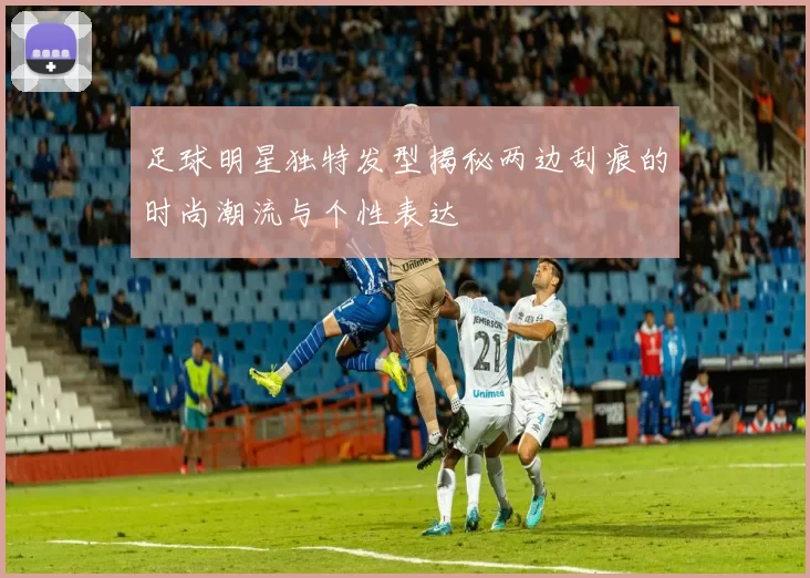 足球明星独特发型揭秘两边刮痕的时尚潮流与个性表达