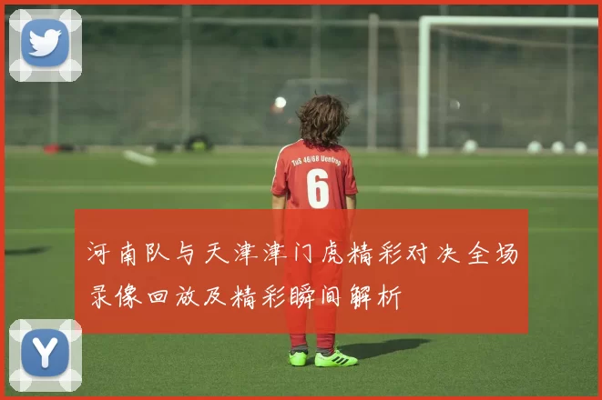 河南队与天津津门虎精彩对决全场录像回放及精彩瞬间解析