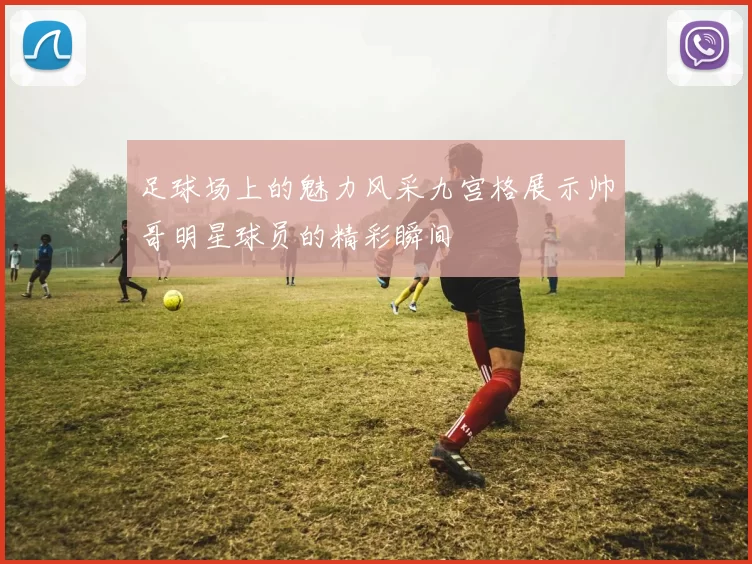 足球场上的魅力风采九宫格展示帅哥明星球员的精彩瞬间