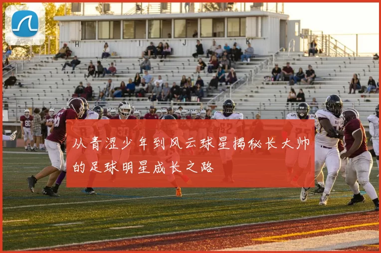 从青涩少年到风云球星揭秘长大帅的足球明星成长之路