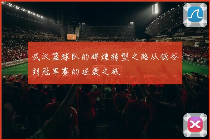 武汉篮球队的辉煌转型之路从低谷到冠军赛的逆袭之旅