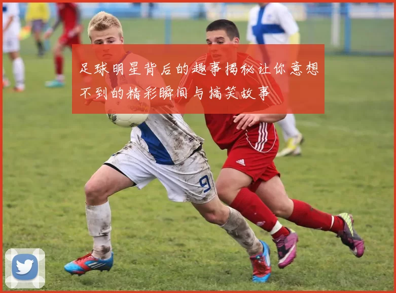 足球明星背后的趣事揭秘让你意想不到的精彩瞬间与搞笑故事