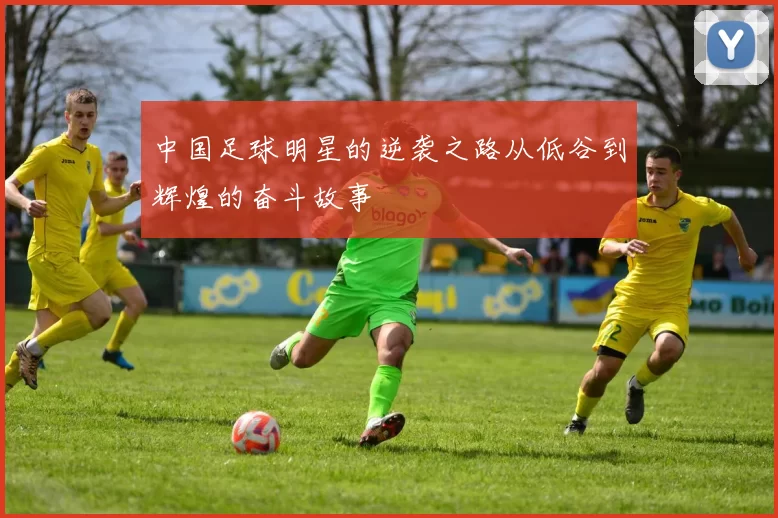 中国足球明星的逆袭之路从低谷到辉煌的奋斗故事