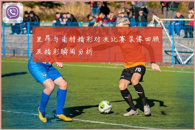 里昂与南特精彩对决比赛录像回顾及精彩瞬间分析
