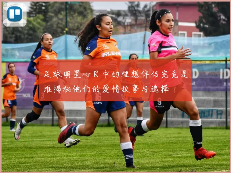 足球明星心目中的理想伴侣究竟是谁揭秘他们的爱情故事与选择