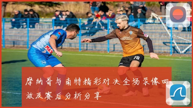 摩纳哥与南特精彩对决全场录像回放及赛后分析分享
