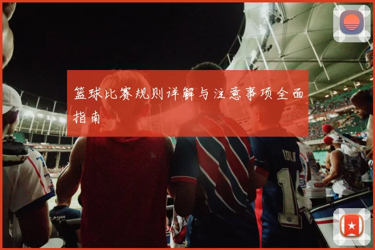 篮球比赛规则详解与注意事项全面指南
