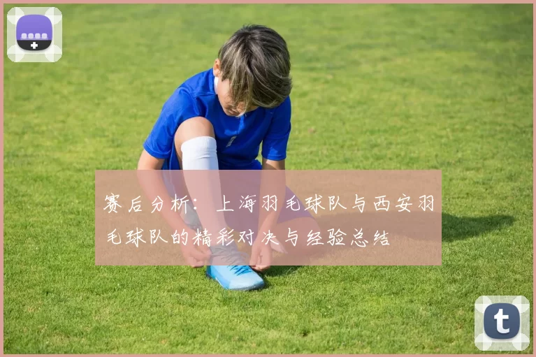 赛后分析：上海羽毛球队与西安羽毛球队的精彩对决与经验总结