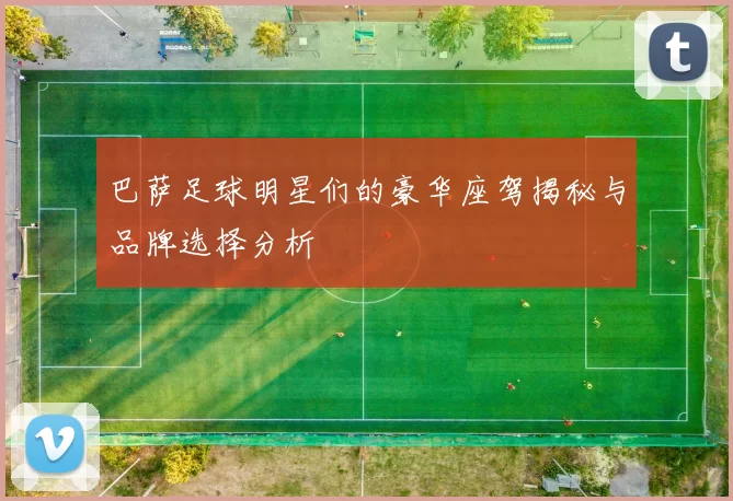 巴萨足球明星们的豪华座驾揭秘与品牌选择分析