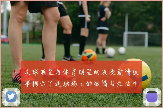 足球明星与体育明星的浪漫爱情故事揭示了运动场上的激情与生活中的甜蜜