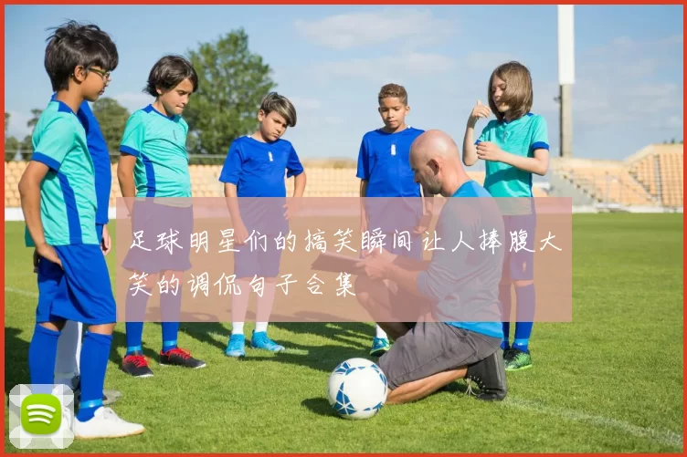 足球明星们的搞笑瞬间让人捧腹大笑的调侃句子合集
