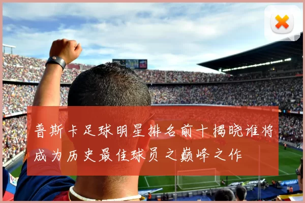 普斯卡足球明星排名前十揭晓谁将成为历史最佳球员之巅峰之作