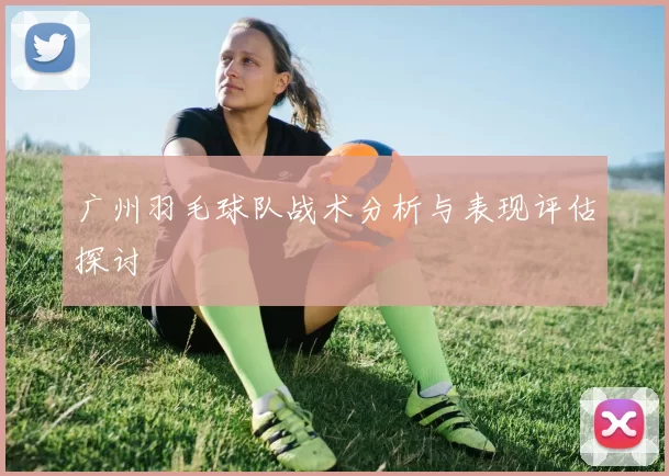广州羽毛球队战术分析与表现评估探讨