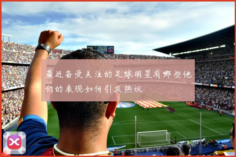 最近备受关注的足球明星有哪些他们的表现如何引发热议