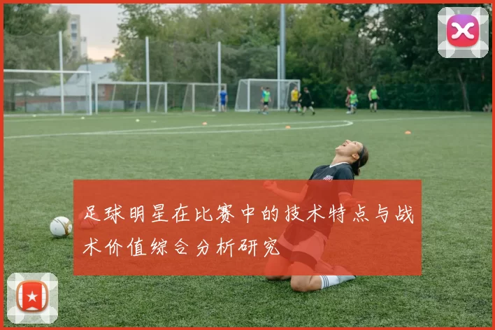 足球明星在比赛中的技术特点与战术价值综合分析研究